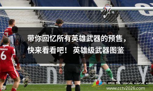 带你回忆所有英雄武器的预售，快来看看吧！ 英雄级武器图鉴