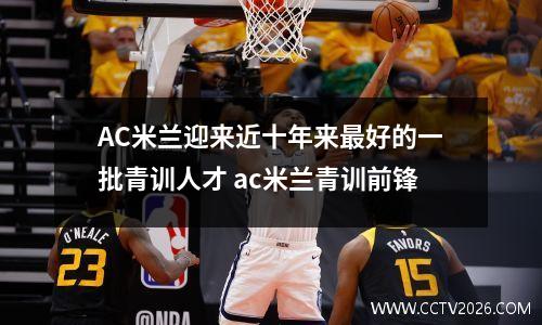 AC米兰迎来近十年来最好的一批青训人才 ac米兰青训前锋