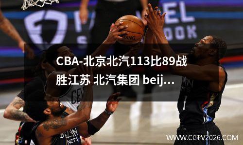 CBA-北京北汽113比89战胜江苏 北汽集团 beijing