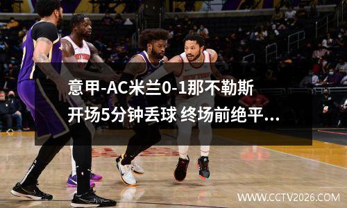 意甲-AC米兰0-1那不勒斯 开场5分钟丢球 终场前绝平被取消引争议 ac米兰那不勒斯预测