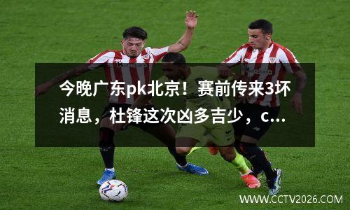 今晚广东pk北京！赛前传来3坏消息，杜锋这次凶多吉少，cctv5直播