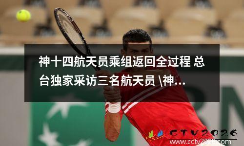 神十四航天员乘组返回全过程 总台独家采访三名航天员 \神十二\航天员返航