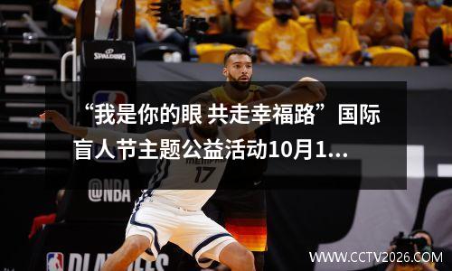 “我是你的眼 共走幸福路”国际盲人节主题公益活动10月15日举办，CCTV-12 全程直播