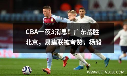 CBA一夜3消息！广东战胜北京，易建联被夸赞，杨毅