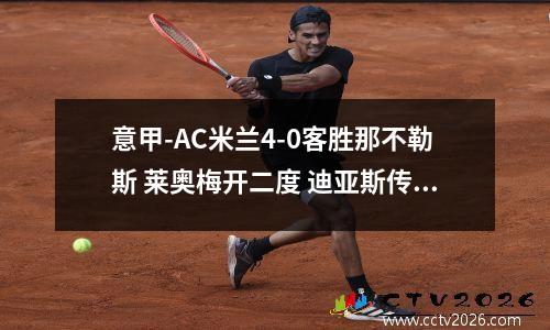 意甲-AC米兰4-0客胜那不勒斯 莱奥梅开二度 迪亚斯传射 ac米兰vs那不勒斯视频直播