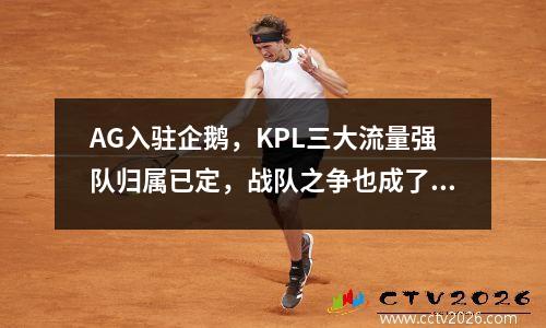 AG入驻企鹅，KPL三大流量强队归属已定，战队之争也成了平台之争 ag超玩会和企鹅电竞的关系