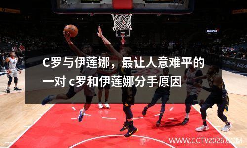 C罗与伊莲娜，最让人意难平的一对 c罗和伊莲娜分手原因