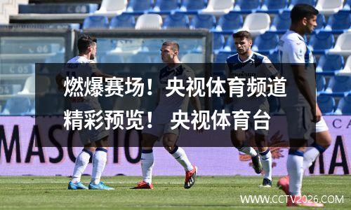 燃爆赛场！央视体育频道精彩预览！ 央视体育台