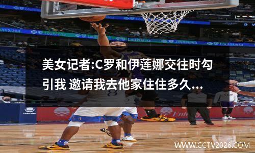 美女记者:C罗和伊莲娜交往时勾引我 邀请我去他家住住多久都行 c罗和伊莲娜分手原因