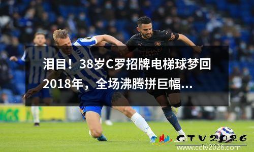 泪目！38岁C罗招牌电梯球梦回2018年，全场沸腾拼巨幅“GOAT” c罗总裁在线教学! 如何踢出完美的电梯球!
