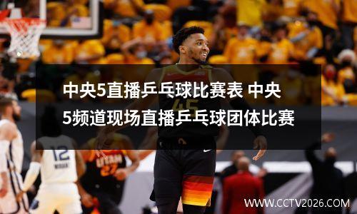 中央5直播乒乓球比赛表 中央5频道现场直播乒乓球团体比赛