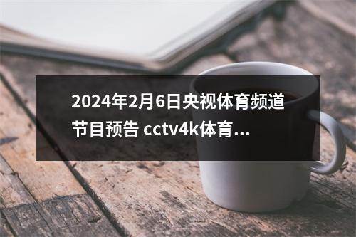 2024年2月6日央视体育频道节目预告 cctv4k体育节目表
