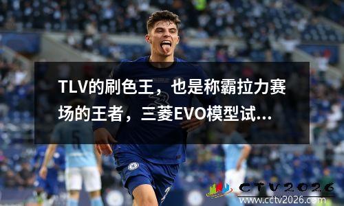 TLV的刷色王，也是称霸拉力赛场的王者，三菱EVO模型试玩 evo三菱2020