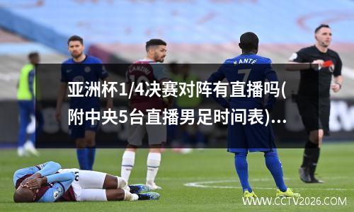亚洲杯1/4决赛对阵有直播吗(附中央5台直播男足时间表) 亚洲杯2021足球中国回放