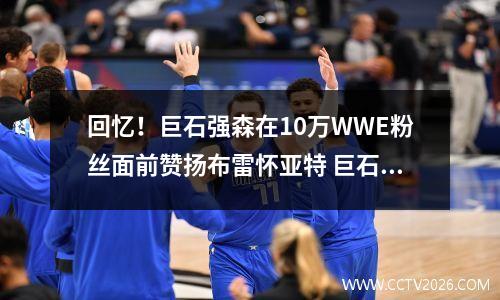 回忆！巨石强森在10万WWE粉丝面前赞扬布雷怀亚特 巨石强森wwe出场讲的话