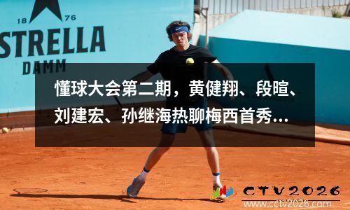 懂球大会第二期，黄健翔、段暄、刘建宏、孙继海热聊梅西首秀 懂球帝赛事顺序