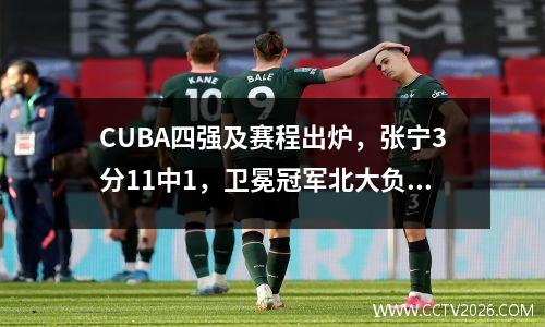 CUBA四强及赛程出炉，张宁3分11中1，卫冕冠军北大负宁大 cuba全国四强名单
