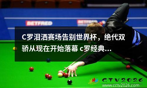 C罗泪洒赛场告别世界杯，绝代双骄从现在开始落幕 c罗经典比赛