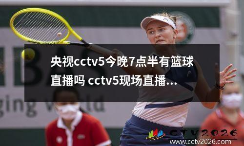央视cctv5今晚7点半有篮球直播吗 cctv5现场直播篮球比赛今天