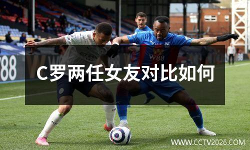 C罗两任女友对比如何