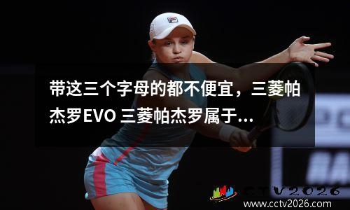 带这三个字母的都不便宜，三菱帕杰罗EVO 三菱帕杰罗属于什么牌子