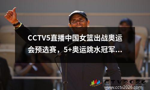 CCTV5直播中国女篮出战奥运会预选赛，5+奥运跳水冠军亮相世锦赛 cctv5女蓝