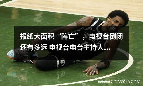 报纸大面积“阵亡”，电视台倒闭还有多远 电视台电台主持人工资待遇