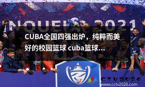 CUBA全国四强出炉，纯粹而美好的校园篮球 cuba篮球大学排名