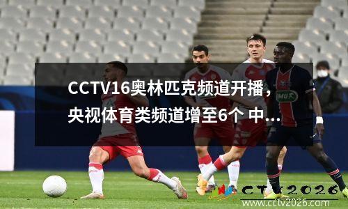 CCTV16奥林匹克频道开播，央视体育类频道增至6个 中央广播电视总台奥林匹克频道(cctv-16)开播