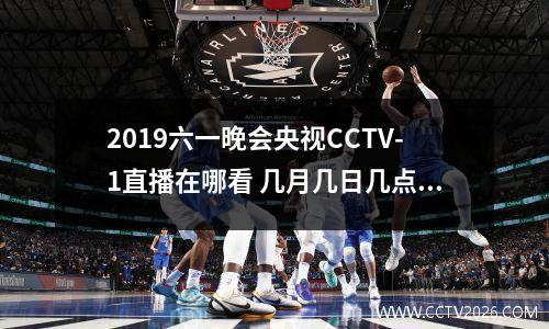 2019六一晚会央视CCTV-1直播在哪看 几月几日几点播出 2021六一晚会直播回放