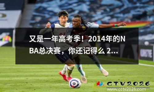 又是一年高考季！2014年的NBA总决赛，你还记得么 2014年nba总决赛球员数据