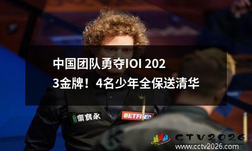 中国团队勇夺IOI 2023金牌！4名少年全保送清华