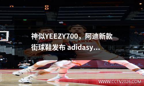 神似YEEZY700，阿迪新款街球鞋发布 adidasyeezy700售价