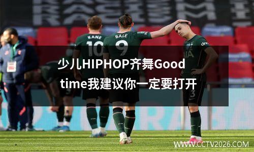 少儿HIPHOP齐舞Good time我建议你一定要打开