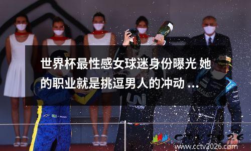 世界杯最性感女球迷身份曝光 她的职业就是挑逗男人的冲动 足球世界杯女球迷