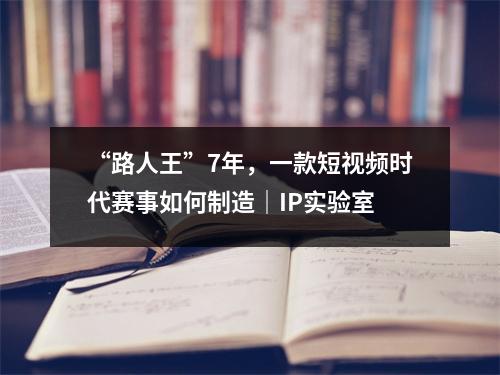 “路人王”7年，一款短视频时代赛事如何制造｜IP实验室
