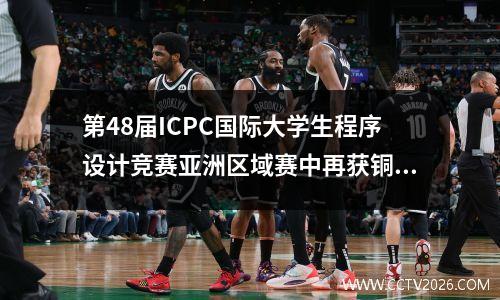 第48届ICPC国际大学生程序设计竞赛亚洲区域赛中再获铜奖 国际大学生程序设计竞赛获奖名单