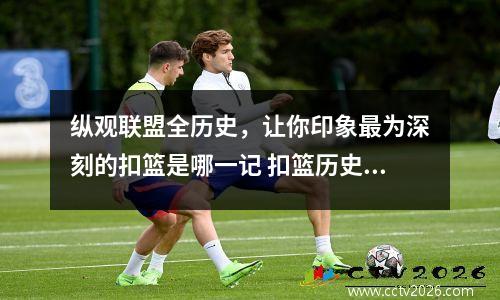 纵观联盟全历史，让你印象最为深刻的扣篮是哪一记 扣篮历史排行榜