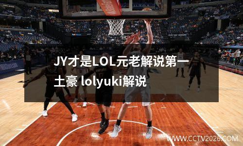 JY才是LOL元老解说第一土豪 lolyuki解说