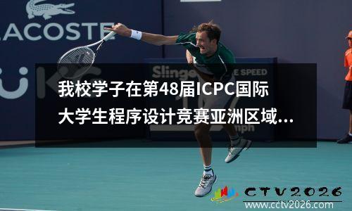 我校学子在第48届ICPC国际大学生程序设计竞赛亚洲区域赛中喜获一银四铜