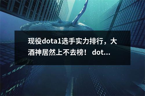 现役dota1选手实力排行，大酒神居然上不去榜！ dota最牛选手