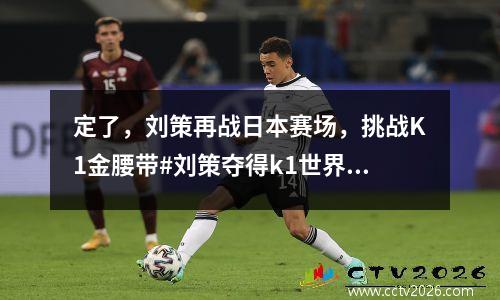 定了，刘策再战日本赛场，挑战K1金腰带#刘策夺得k1世界冠军 刘策叫什么
