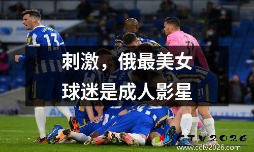 刺激，俄最美女球迷是成人影星