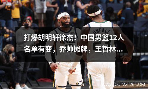 打爆胡明轩徐杰！中国男篮12人名单有变，乔帅摊牌，王哲林出局 中国男篮名单及号码