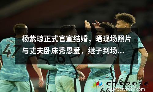 杨紫琼正式官宣结婚，晒现场照片与丈夫卧床秀恩爱，继子到场见证 杨紫琼感情经历