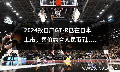 2024款日产GT-R已在日本上市，售价约合人民币71.6万元起
