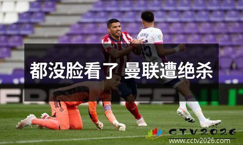 都没脸看了 曼联遭绝杀