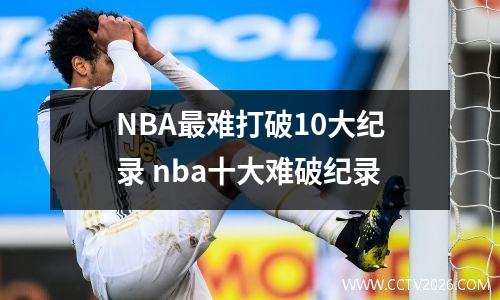 NBA最难打破10大纪录 nba十大难破纪录