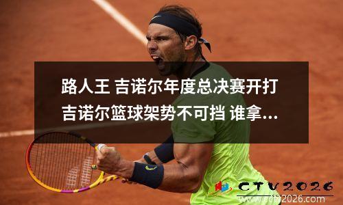 路人王 吉诺尔年度总决赛开打 吉诺尔篮球架势不可挡 谁拿下巨额奖金