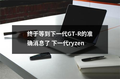 终于等到下一代GT-R的准确消息了 下一代ryzen